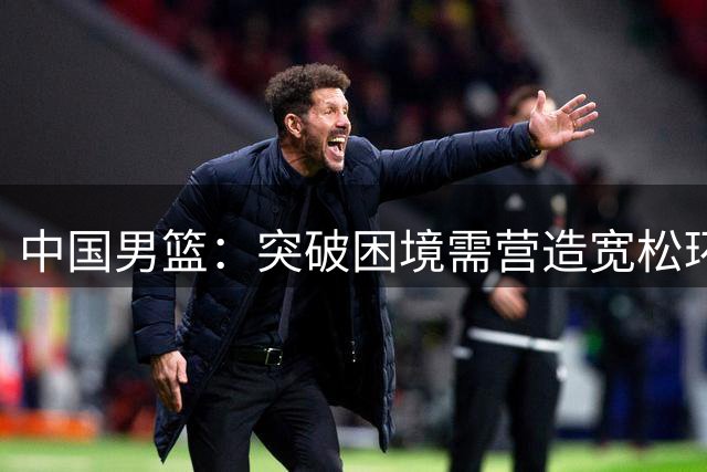 中国男篮：突破困境需营造宽松环境