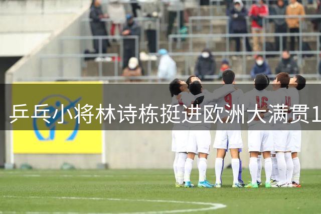 乒乓小将林诗栋挺进欧洲大满贯16强