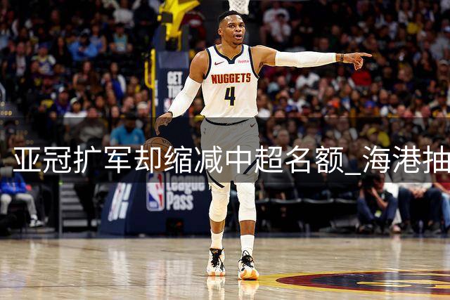 亚冠扩军却缩减中超名额 海港抽签优势难掩联赛颓势