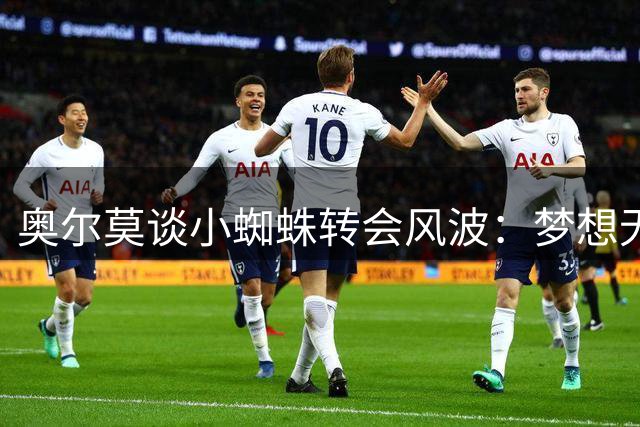 奥尔莫谈小蜘蛛转会风波：梦想无过错 不解马竞强硬态度