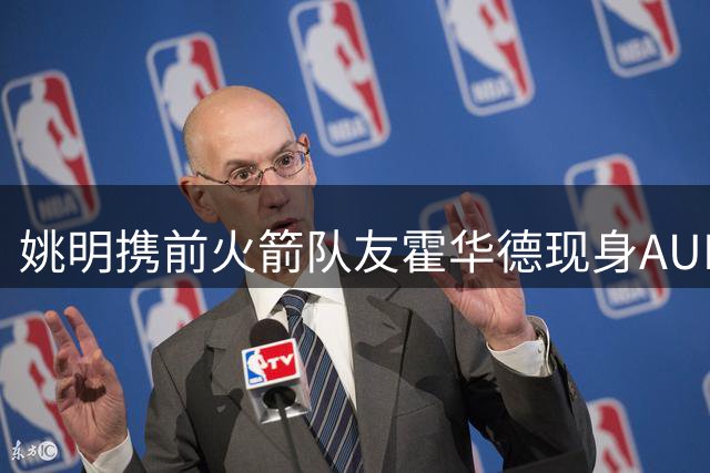 姚明携前火箭队友霍华德现身AUBL半决赛观众席