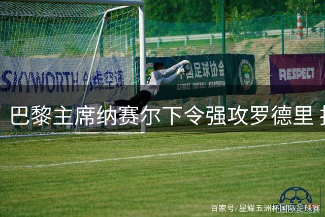 巴黎主席纳赛尔下令强攻罗德里 报复皇马截胡迪奥曼德