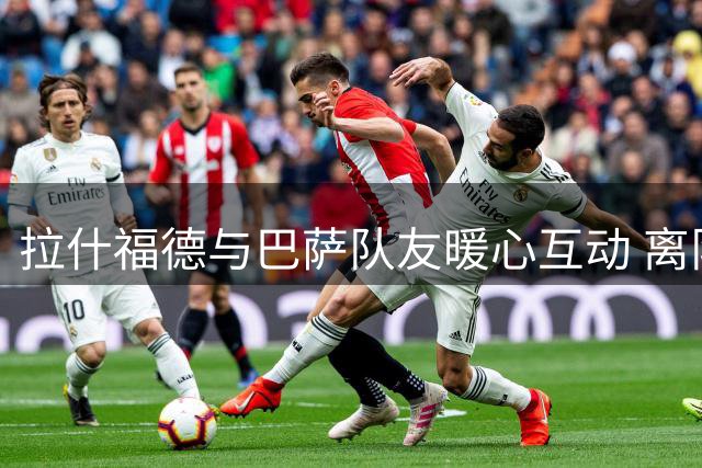 拉什福德与巴萨队友暖心互动 离队之际收获满满温情祝福