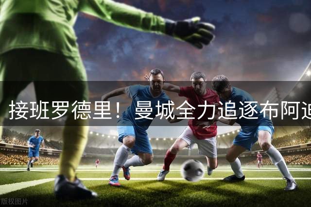 接班罗德里！曼城全力追逐布阿迪，罗马诺：Here We Go近在咫尺