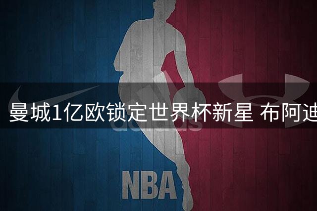曼城1亿欧锁定世界杯新星 布阿迪或将加盟英超冠军