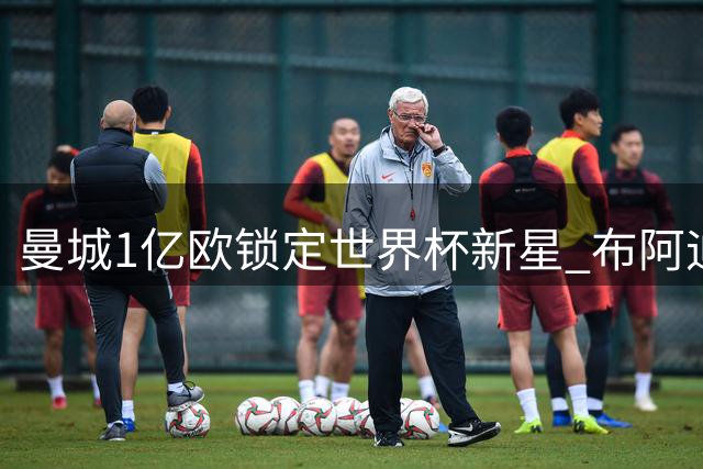 曼城1亿欧锁定世界杯新星 布阿迪或将加盟英超冠军