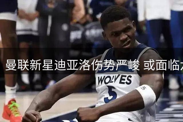 曼联新星迪亚洛伤势严峻 或面临六周休战期