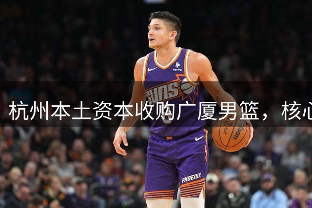 杭州本土资本收购广厦男篮，核心阵容曙光初现