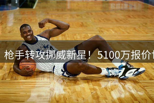 枪手转攻挪威新星！5100万报价世界杯惊艳妖锋 皇马目标遭弃