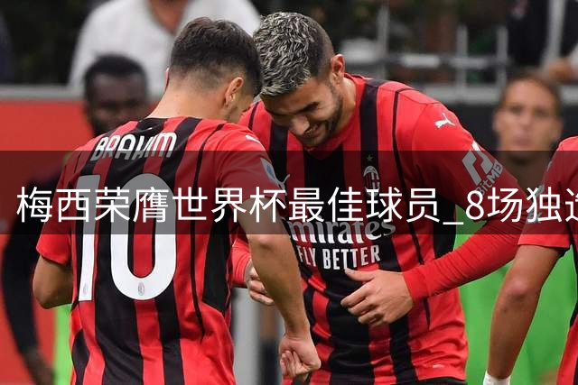 梅西荣膺世界杯最佳球员 8场独造12球创多项赛事纪录