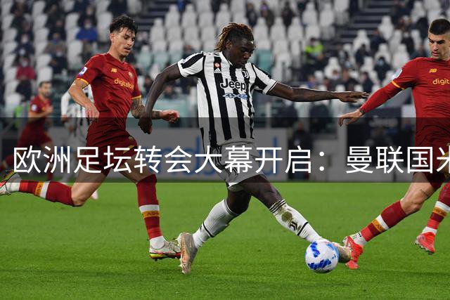 欧洲足坛转会大幕开启：曼联国米领衔多笔重磅交易