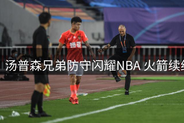 汤普森兄弟防守闪耀NBA 火箭续约阿门面临抉择