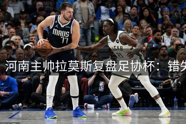 河南主帅拉莫斯复盘足协杯：错失关键机会致点球饮恨