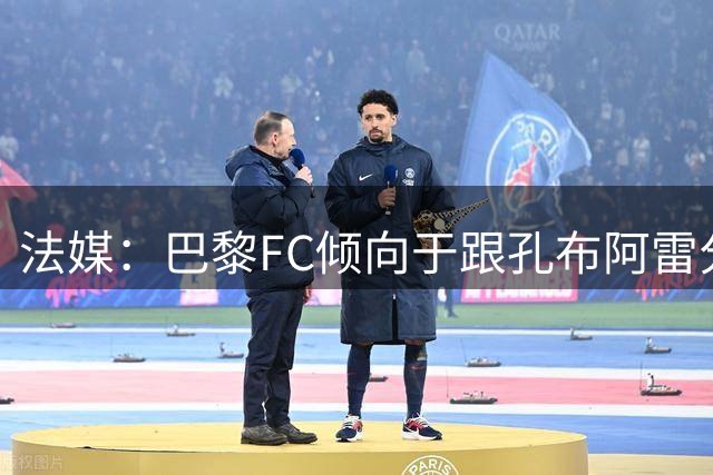 法媒：巴黎FC倾向于跟孔布阿雷分手，前切尔西主帅罗塞尼尔是首选