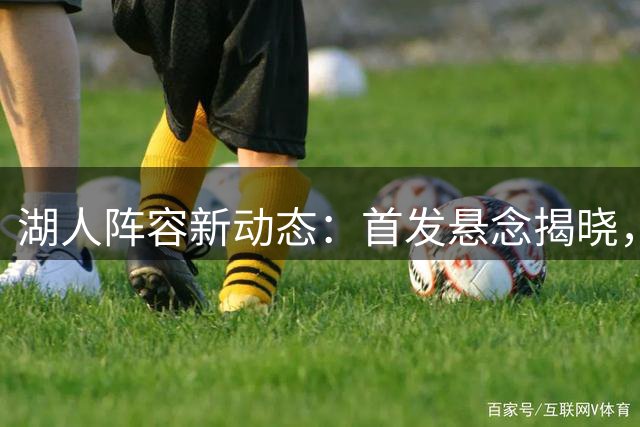 湖人阵容新动态：首发悬念揭晓，布朗尼情变，锋线补强在即