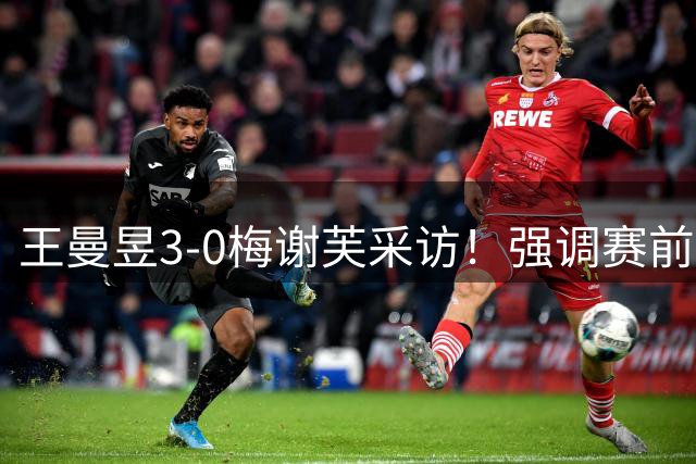 王曼昱3-0梅谢芙采访！强调赛前准备充分，回应伤病恢复情况！