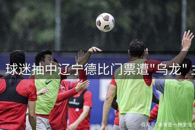 球迷抽中辽宁德比门票遭"乌龙" 主办方承认依赖黄牛购票引争议