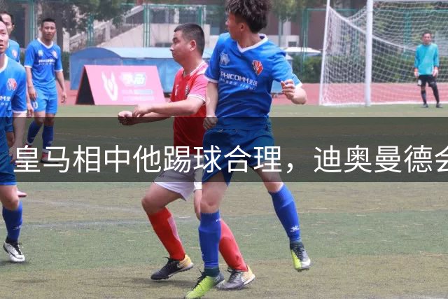 皇马相中他踢球合理，迪奥曼德会是穆里尼奥的一块砖