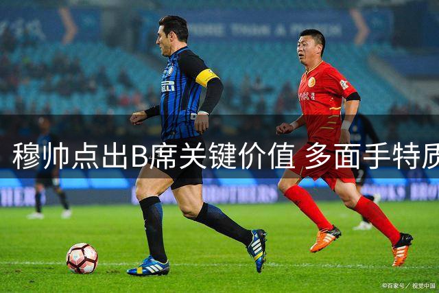 穆帅点出B席关键价值 多面手特质助力皇马精简阵容战略