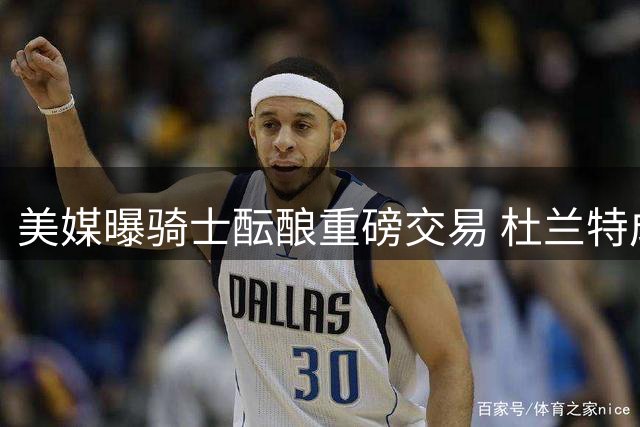 美媒曝骑士酝酿重磅交易 杜兰特成休赛期最后争夺目标