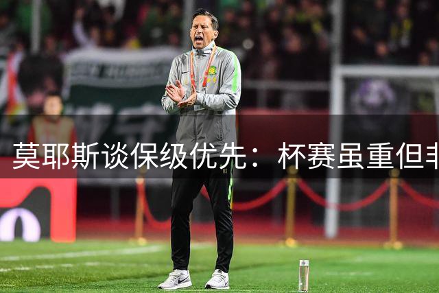莫耶斯谈保级优先：杯赛虽重但非最高目标