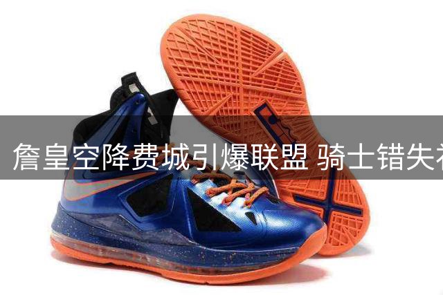 詹皇空降费城引爆联盟 骑士错失补强良机遭差评