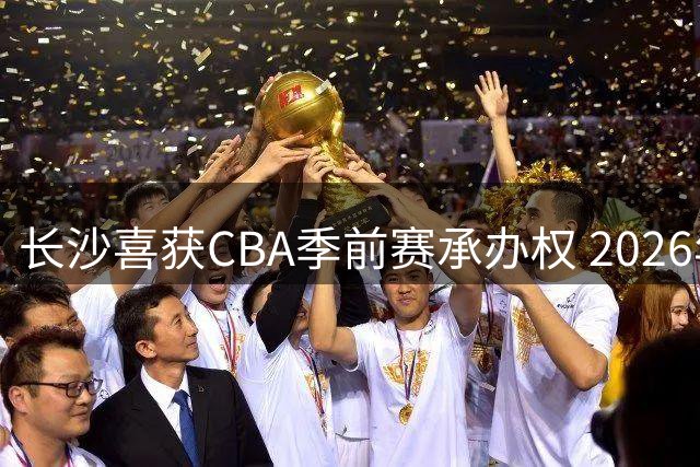 长沙喜获CBA季前赛承办权 2026年将迎来篮球盛宴