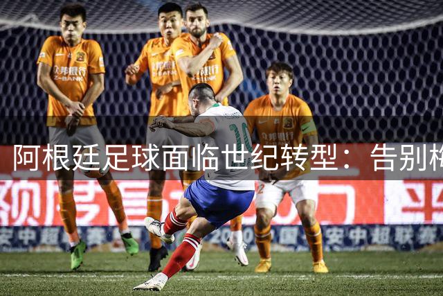 阿根廷足球面临世纪转型：告别梅西后的战术革命与心理重建