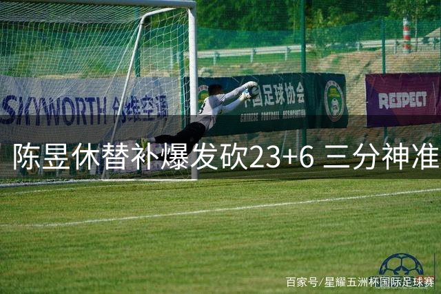 陈昱休替补爆发砍23+6 三分神准助国青晋级四强