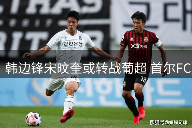 韩边锋宋旼奎或转战葡超 首尔FC兑现放行承诺