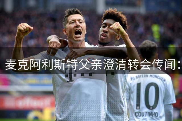 麦克阿利斯特父亲澄清转会传闻：从未与皇马接触