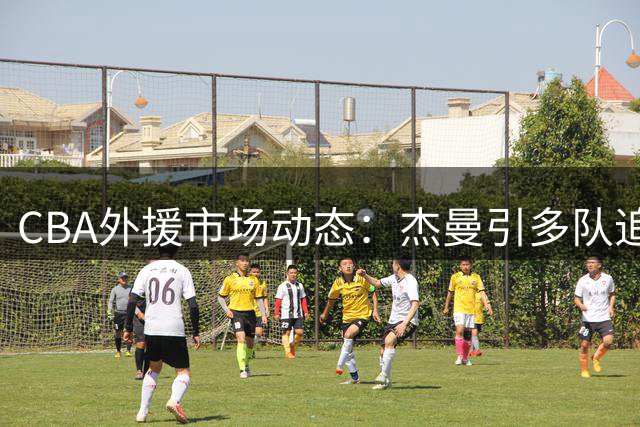 CBA外援市场动态：杰曼引多队追逐 北控成功留住核心里勒