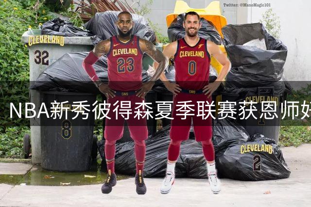 NBA新秀彼得森夏季联赛获恩师好评：潜力巨大但未达巅峰